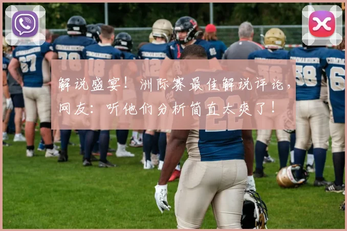 解说盛宴！洲际赛最佳解说评论，网友：听他们分析简直太爽了！