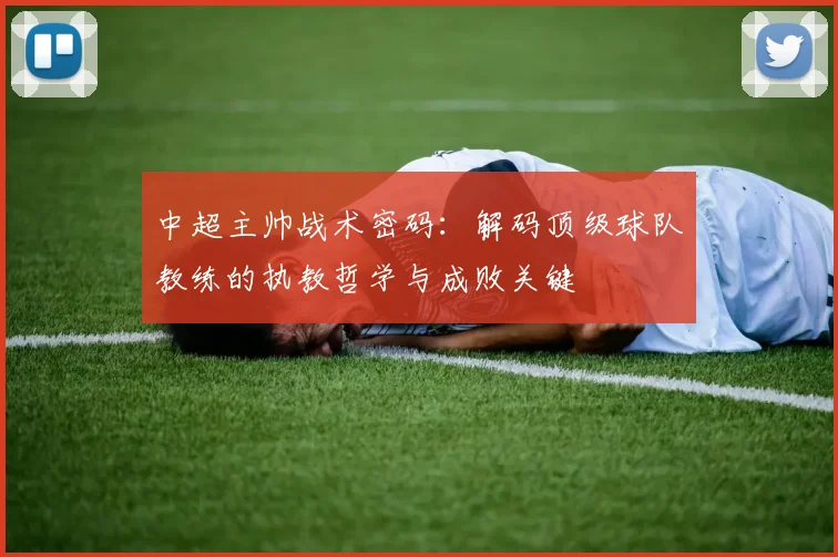 中超主帅战术密码:解码顶级球队教练的执教哲学与成败关键