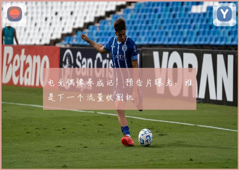 电竞偶像养成记！预告片曝光，谁是下一个流量收割机