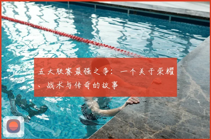 五大联赛最强之争:一个关于荣耀、战术与传奇的故事