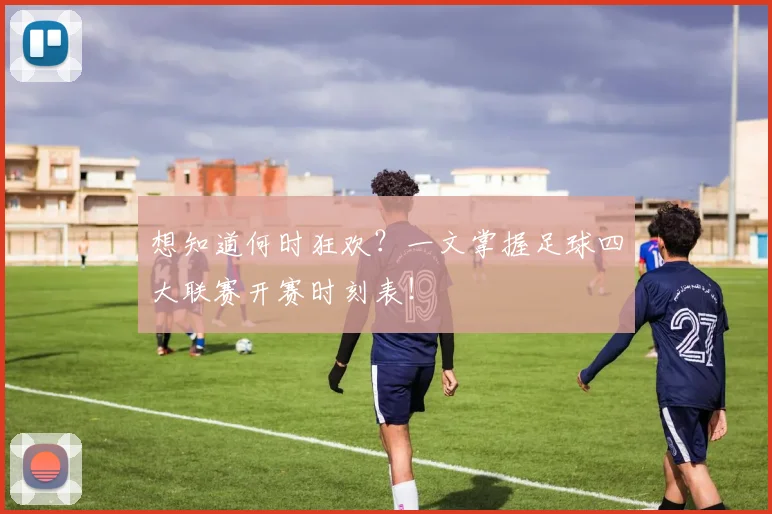 想知道何时狂欢?一文掌握足球四大联赛开赛时刻表!