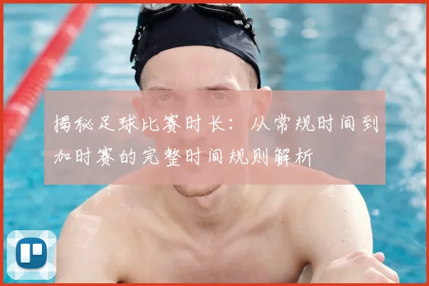 揭秘足球比赛时长：从常规时间到加时赛的完整时间规则解析