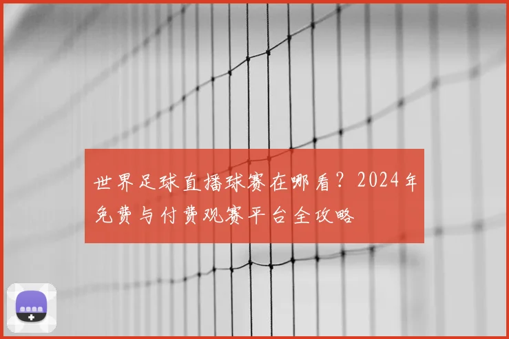 世界足球直播球赛在哪看?2024年免费与付费观赛平台全攻略