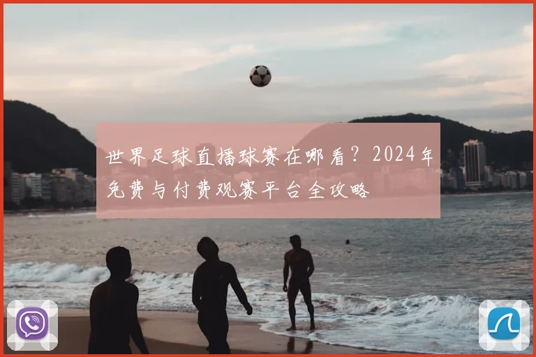 世界足球直播球赛在哪看?2024年免费与付费观赛平台全攻略