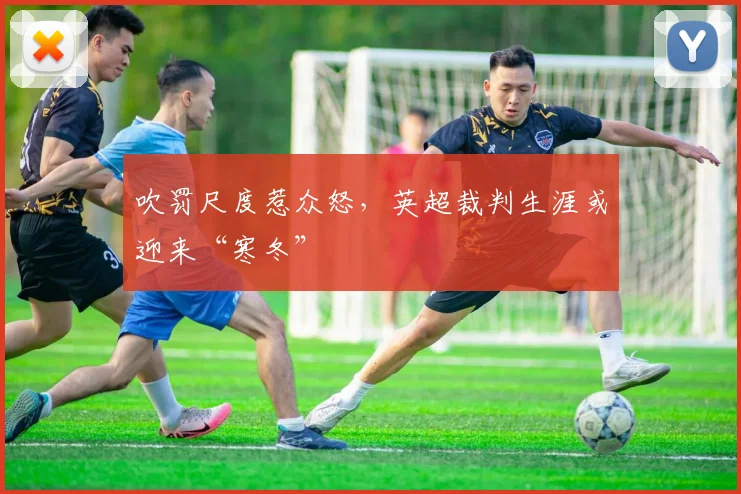 吹罚尺度惹众怒,英超裁判生涯或迎来“寒冬”