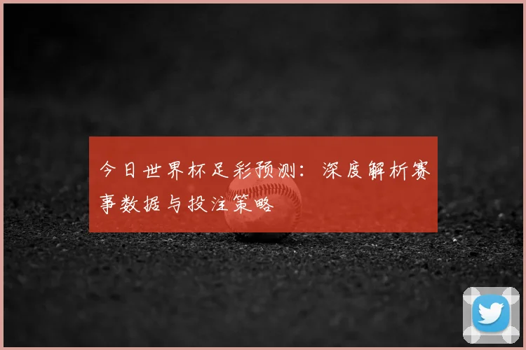 今日世界杯足彩预测:深度解析赛事数据与投注策略