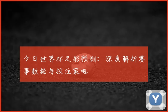 今日世界杯足彩预测：深度解析赛事数据与投注策略
