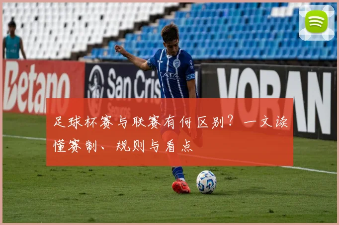 足球杯赛与联赛有何区别？一文读懂赛制、规则与看点
