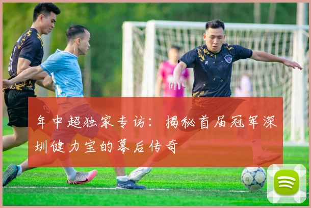 年中超独家专访：揭秘首届冠军深圳健力宝的幕后传奇