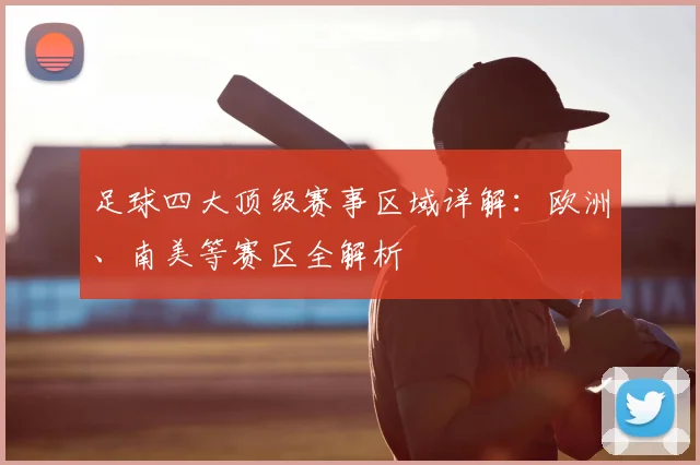 足球四大顶级赛事区域详解:欧洲、南美等赛区全解析