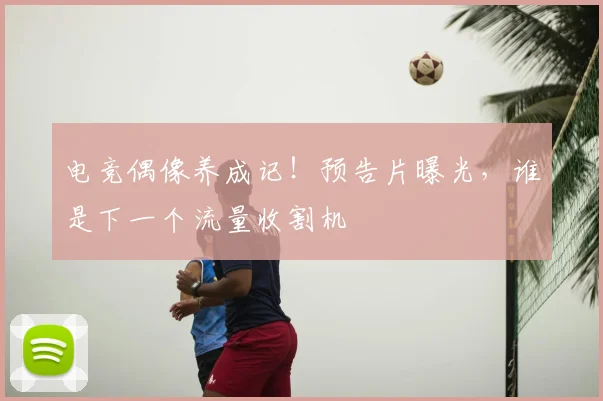 电竞偶像养成记！预告片曝光，谁是下一个流量收割机