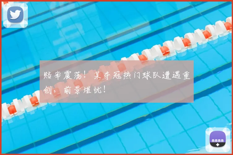 赔率震荡！某夺冠热门球队遭遇重创，前景堪忧！